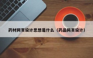 萍乡药材网页设计思想是什么（药品网页设计）
